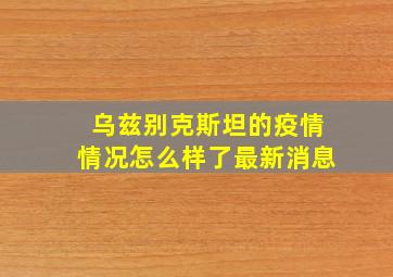 乌兹别克斯坦的疫情情况怎么样了最新消息