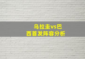 乌拉圭vs巴西首发阵容分析