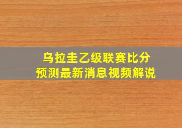 乌拉圭乙级联赛比分预测最新消息视频解说