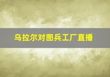 乌拉尔对图兵工厂直播