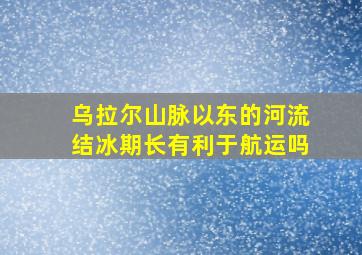 乌拉尔山脉以东的河流结冰期长有利于航运吗