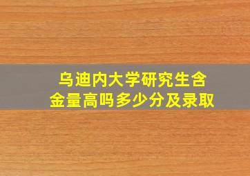 乌迪内大学研究生含金量高吗多少分及录取