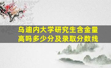 乌迪内大学研究生含金量高吗多少分及录取分数线