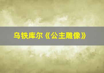 乌铁库尔《公主雕像》