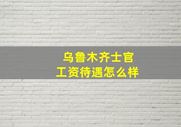 乌鲁木齐士官工资待遇怎么样