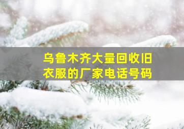 乌鲁木齐大量回收旧衣服的厂家电话号码