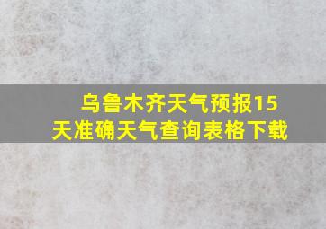 乌鲁木齐天气预报15天准确天气查询表格下载