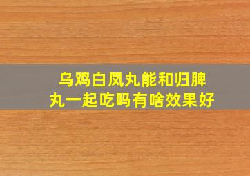 乌鸡白凤丸能和归脾丸一起吃吗有啥效果好