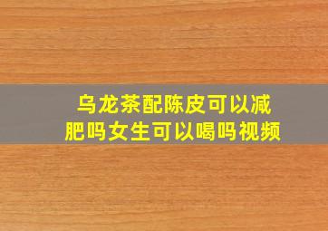 乌龙茶配陈皮可以减肥吗女生可以喝吗视频