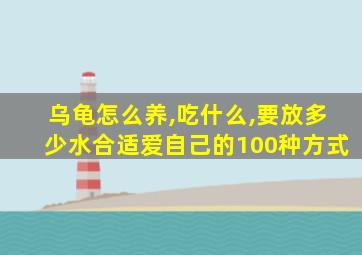 乌龟怎么养,吃什么,要放多少水合适爱自己的100种方式