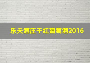 乐夫酒庄干红葡萄酒2016