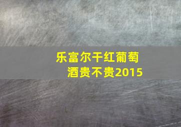 乐富尔干红葡萄酒贵不贵2015