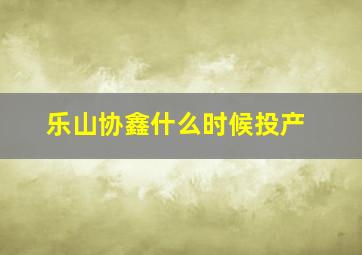 乐山协鑫什么时候投产