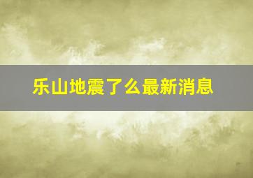 乐山地震了么最新消息