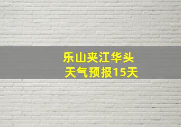 乐山夹江华头天气预报15天