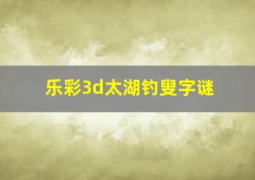 乐彩3d太湖钓叟字谜