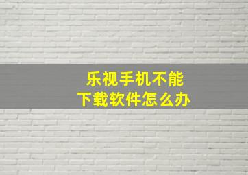 乐视手机不能下载软件怎么办