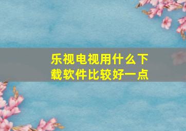 乐视电视用什么下载软件比较好一点