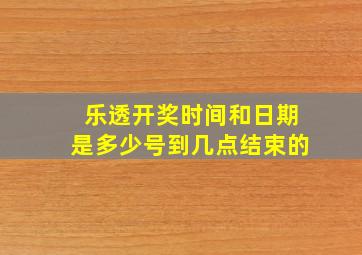 乐透开奖时间和日期是多少号到几点结束的