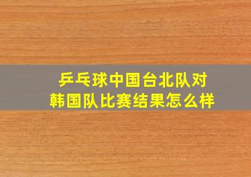 乒乓球中国台北队对韩国队比赛结果怎么样