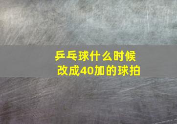 乒乓球什么时候改成40加的球拍