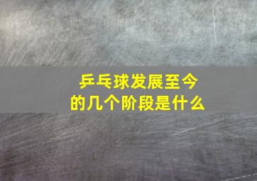 乒乓球发展至今的几个阶段是什么