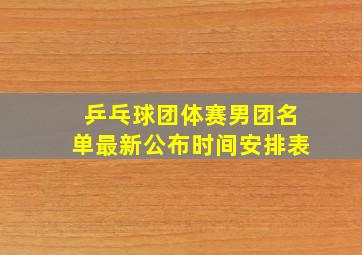 乒乓球团体赛男团名单最新公布时间安排表