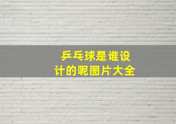 乒乓球是谁设计的呢图片大全