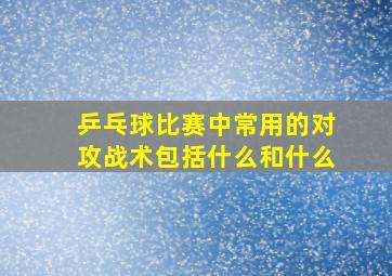 乒乓球比赛中常用的对攻战术包括什么和什么