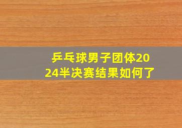 乒乓球男子团体2024半决赛结果如何了