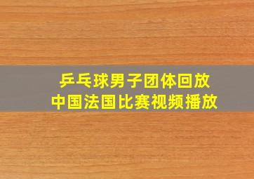 乒乓球男子团体回放中国法国比赛视频播放