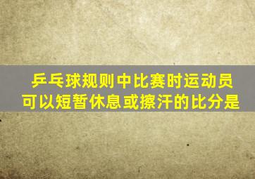 乒乓球规则中比赛时运动员可以短暂休息或擦汗的比分是