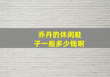 乔丹的休闲鞋子一般多少钱啊