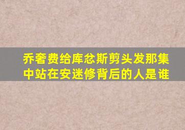 乔奢费给库忿斯剪头发那集中站在安迷修背后的人是谁