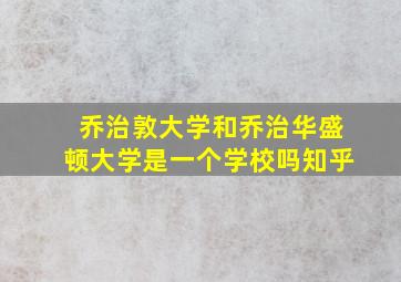 乔治敦大学和乔治华盛顿大学是一个学校吗知乎