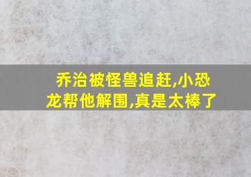 乔治被怪兽追赶,小恐龙帮他解围,真是太棒了