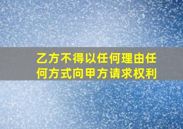 乙方不得以任何理由任何方式向甲方请求权利