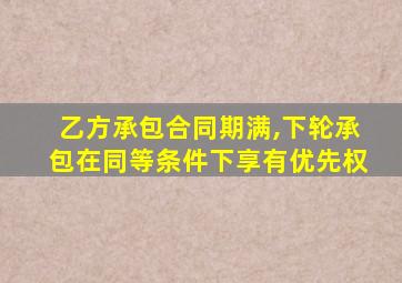 乙方承包合同期满,下轮承包在同等条件下享有优先权