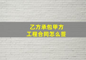 乙方承包甲方工程合同怎么签