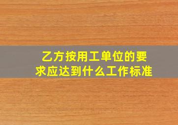 乙方按用工单位的要求应达到什么工作标准