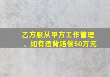 乙方服从甲方工作管理、如有违背赔偿50万元