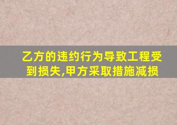 乙方的违约行为导致工程受到损失,甲方采取措施减损