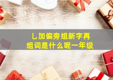 乚加偏旁组新字再组词是什么呢一年级