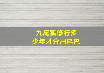 九尾狐修行多少年才分出尾巴