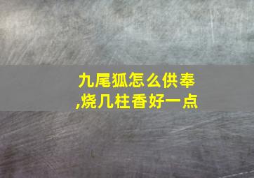 九尾狐怎么供奉,烧几柱香好一点