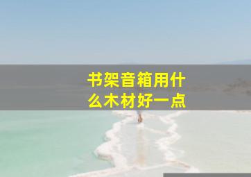 书架音箱用什么木材好一点