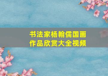 书法家杨翰儒国画作品欣赏大全视频