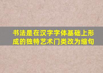 书法是在汉字字体基础上形成的独特艺术门类改为缩句