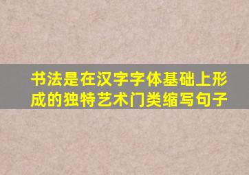 书法是在汉字字体基础上形成的独特艺术门类缩写句子