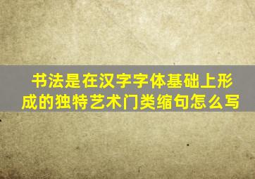 书法是在汉字字体基础上形成的独特艺术门类缩句怎么写